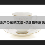 【伝統工芸解説】西洋の伝統工芸・西洋陶磁の種類と歴史を解説！